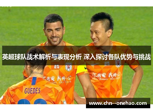 英超球队战术解析与表现分析 深入探讨各队优势与挑战 英超球队战术解析与表现分析 深入探讨各队优势与挑战