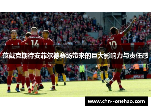 范戴克期待安菲尔德赛场带来的巨大影响力与责任感