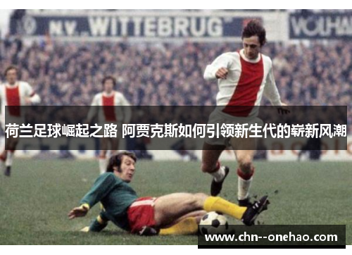 荷兰足球崛起之路 阿贾克斯如何引领新生代的崭新风潮 荷兰足球崛起之路 阿贾克斯如何引领新生代的崭新风潮