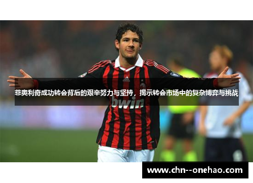 菲奥利奇成功转会背后的艰辛努力与坚持,揭示转会市场中的复杂博弈与挑战 菲奥利奇成功转会背后的艰辛努力与坚持,揭示转会市场中的复杂博弈与挑战