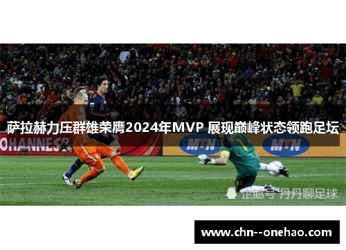 萨拉赫力压群雄荣膺2024年MVP 展现巅峰状态领跑足坛 萨拉赫力压群雄荣膺2024年MVP 展现巅峰状态领跑足坛