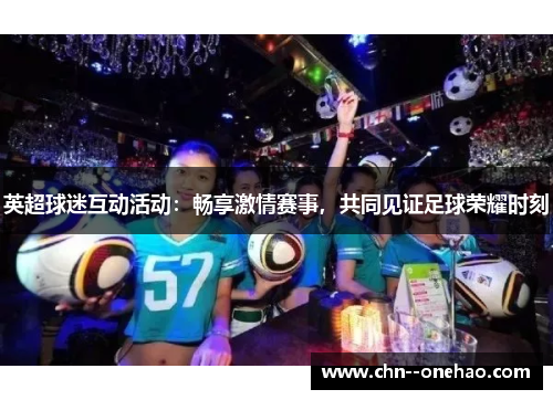 英超球迷互动活动:畅享激情赛事,共同见证足球荣耀时刻 英超球迷互动活动:畅享激情赛事,共同见证足球荣耀时刻