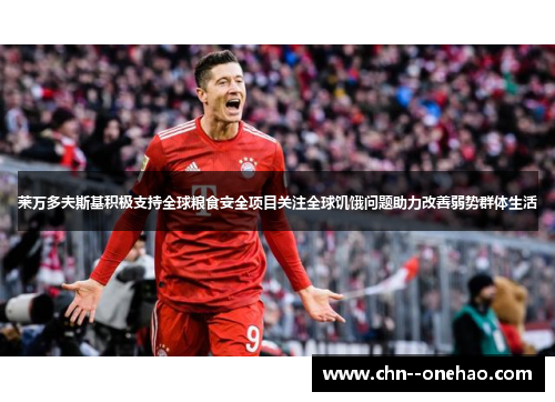 莱万多夫斯基积极支持全球粮食安全项目关注全球饥饿问题助力改善弱势群体生活 莱万多夫斯基积极支持全球粮食安全项目关注全球饥饿问题助力改善弱势群体生活