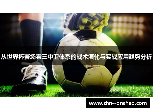 从世界杯赛场看三中卫体系的战术演化与实战应用趋势分析