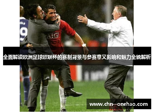 全面解读欧洲足球欧联杯的赛制背景与参赛意义影响和魅力全貌解析