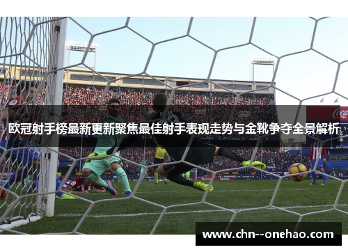欧冠射手榜最新更新聚焦最佳射手表现走势与金靴争夺全景解析