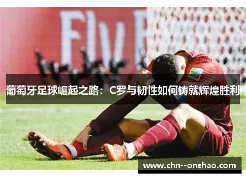 葡萄牙足球崛起之路:C罗与韧性如何铸就辉煌胜利 葡萄牙足球崛起之路:C罗与韧性如何铸就辉煌胜利