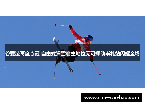 谷爱凌再度夺冠 自由式滑雪霸主地位无可撼动崇礼站闪耀全场