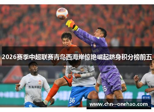 2026赛季中超联赛青岛西海岸惊艳崛起跻身积分榜前五