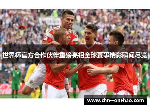 世界杯官方合作伙伴重磅亮相全球赛事精彩瞬间尽览