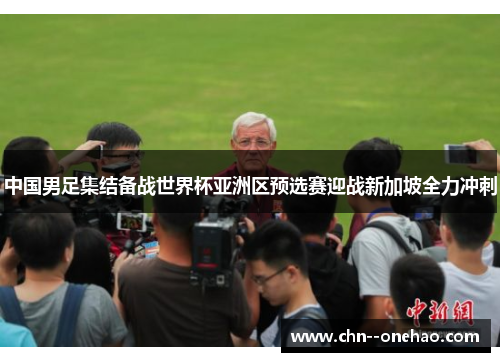 中国男足集结备战世界杯亚洲区预选赛迎战新加坡全力冲刺