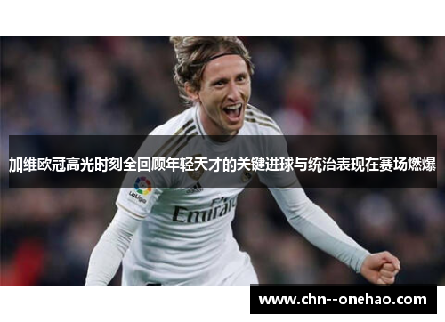 加维欧冠高光时刻全回顾年轻天才的关键进球与统治表现在赛场燃爆