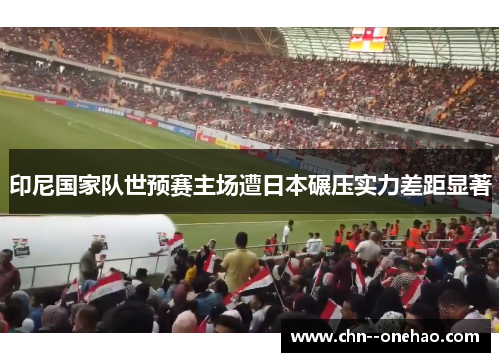 印尼国家队世预赛主场遭日本碾压实力差距显著