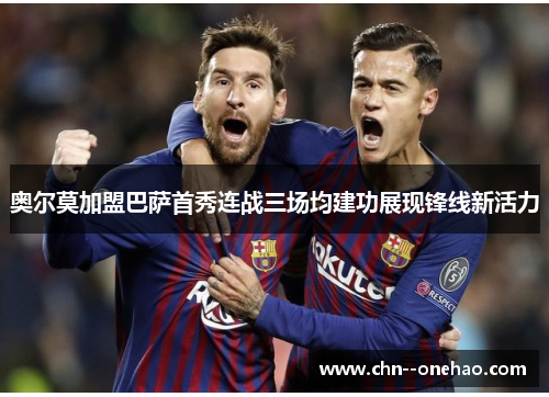 奥尔莫加盟巴萨首秀连战三场均建功展现锋线新活力