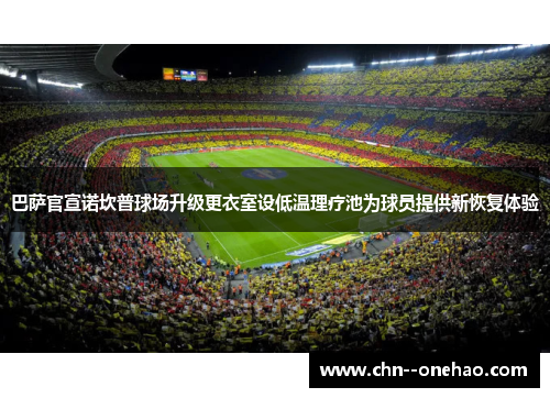 巴萨官宣诺坎普球场升级更衣室设低温理疗池为球员提供新恢复体验