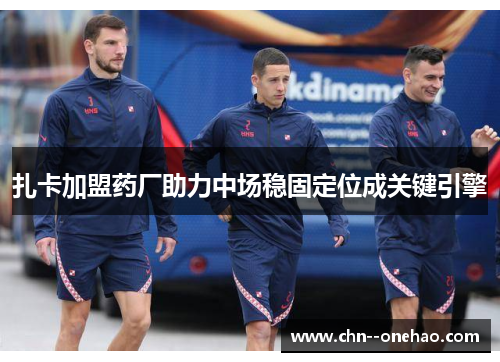 扎卡加盟药厂助力中场稳固定位成关键引擎