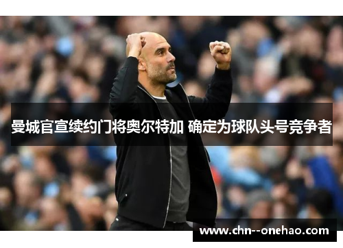 曼城官宣续约门将奥尔特加 确定为球队头号竞争者
