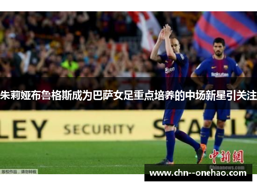 朱莉娅布鲁格斯成为巴萨女足重点培养的中场新星引关注