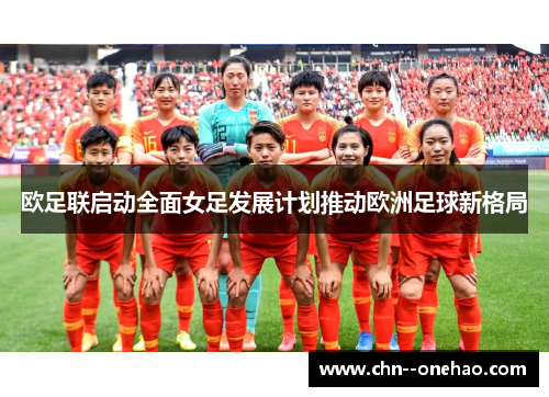 欧足联启动全面女足发展计划推动欧洲足球新格局