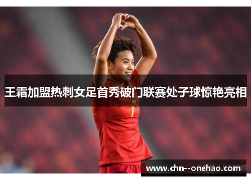 王霜加盟热刺女足首秀破门联赛处子球惊艳亮相