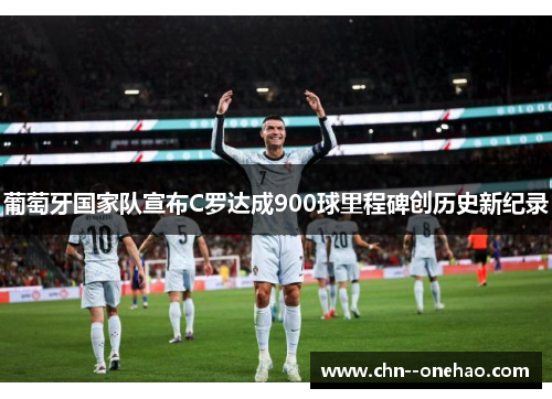 葡萄牙国家队宣布C罗达成900球里程碑创历史新纪录 葡萄牙国家队宣布C罗达成900球里程碑创历史新纪录