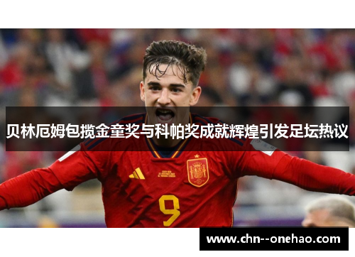 贝林厄姆包揽金童奖与科帕奖成就辉煌引发足坛热议