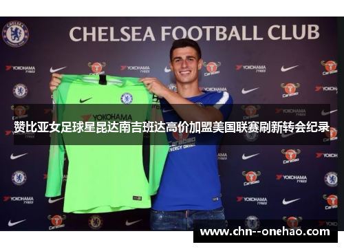 赞比亚女足球星昆达南吉班达高价加盟美国联赛刷新转会纪录 赞比亚女足球星昆达南吉班达高价加盟美国联赛刷新转会纪录