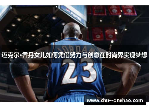 迈克尔·乔丹女儿如何凭借努力与创意在时尚界实现梦想