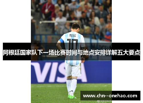 阿根廷国家队下一场比赛时间与地点安排详解五大要点