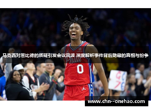 马克西对恩比德的质疑引发会议风波 深度解析事件背后隐藏的真相与纷争
