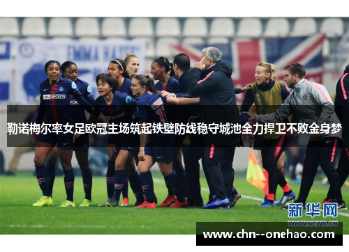 勒诺梅尔率女足欧冠主场筑起铁壁防线稳守城池全力捍卫不败金身梦