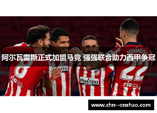 阿尔瓦雷斯正式加盟马竞 强强联合助力西甲争冠 阿尔瓦雷斯正式加盟马竞 强强联合助力西甲争冠